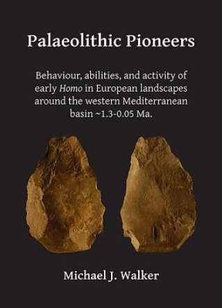 Kniha Palaeolithic Pioneers: Behaviour, abilities, and activity of early Homo in European landscapes around the western Mediterranean basin ~1.3-0.05 Ma. Michael J. Walker