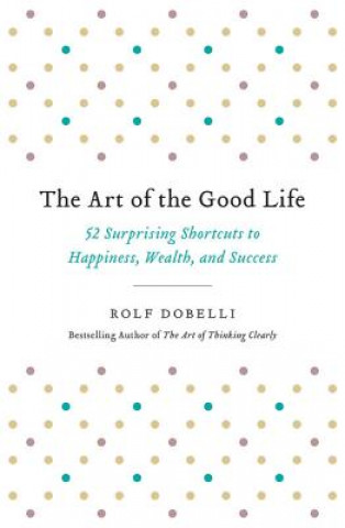 Book The Art of the Good Life: 52 Surprising Shortcuts to Happiness, Wealth, and Success Rolf Dobelli