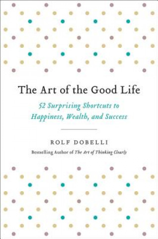 Kniha The Art of the Good Life: 52 Surprising Shortcuts to Happiness, Wealth, and Success Rolf Dobelli