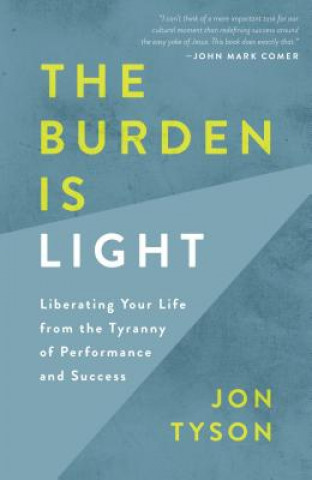 Carte The Burden Is Light: Liberating Your Life from the Tyranny of Performance and Success Jon Tyson