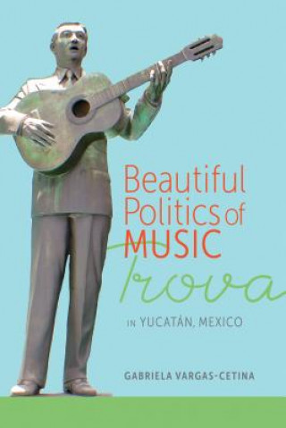 Libro Beautiful Politics of Music: Trova in Yucatán, Mexico Gabriela Vargas Cetina