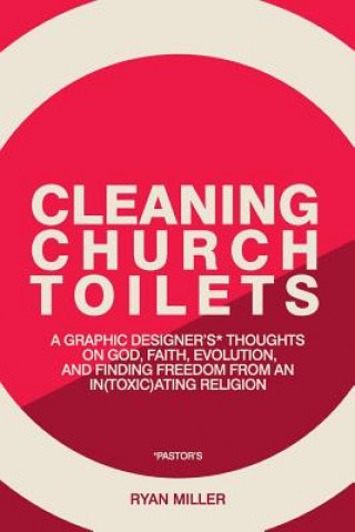 Kniha Cleaning Church Toilets: A Graphic Designer's (Pastor's) Thoughts on God, Faith, Evolution, and Finding Freedom from an In(toxic)Ating Religion Ryan Miller