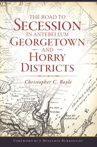 Knjiga The Road to Secession in Antebellum Georgetown and Horry Districts Christopher C. Boyle