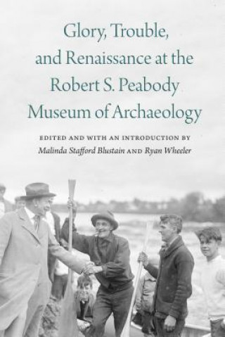 Knjiga Glory, Trouble, and Renaissance at the Robert S. Peabody Museum of Archaeology 