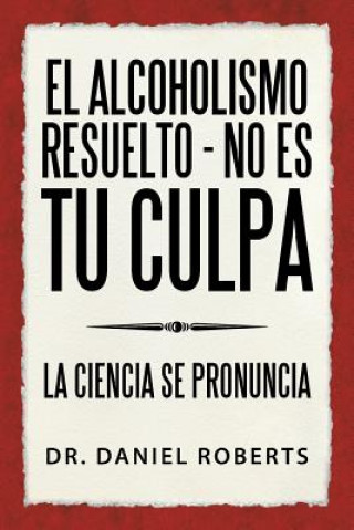 Книга El Alcoholismo Resuelto - No Es Tu Culpa Dr Daniel Roberts