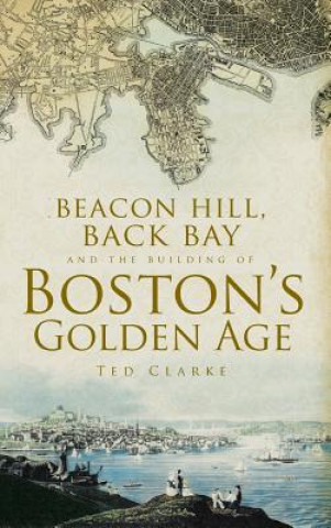 Carte Beacon Hill, Back Bay and the Building of Boston's Golden Age Ted Clarke