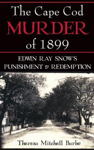 Książka The Cape Cod Murder of 1899: Edwin Ray Snow's Punishment & Redemption Theresa Mitchell Barbo