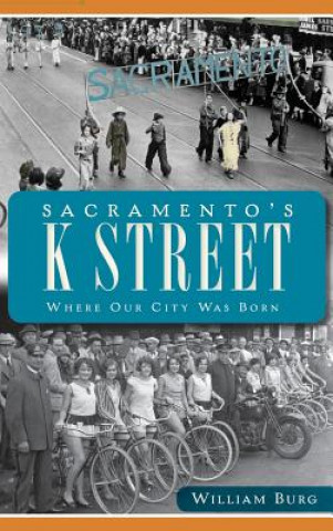 Carte Sacramento's K Street: Where Our City Was Born William Burg
