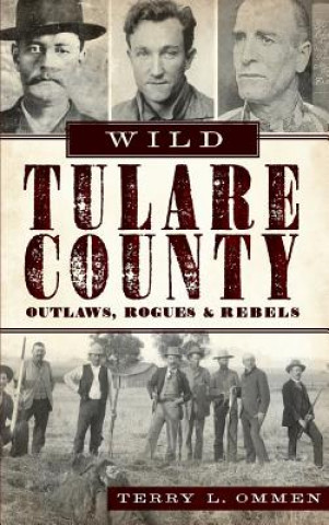 Книга Wild Tulare County: Outlaws, Rogues & Rebels Terry L. Ommen