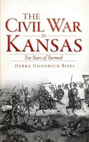 Kniha The Civil War in Kansas: Ten Years of Turmoil Debra Goodrich Bisel