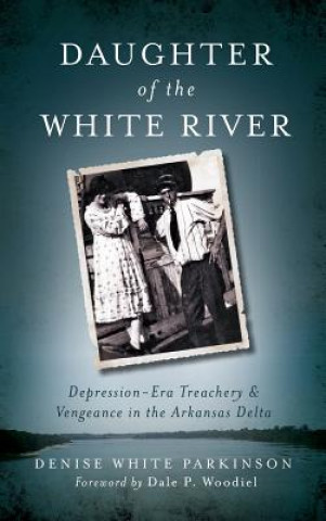 Carte Daughter of the White River: Depression-Era Treachery and Vengeance in the Arkansas Delta Denise White Parkinson