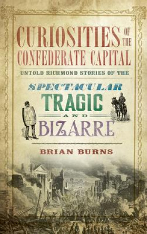Carte Curiosities of the Confederate Capital: Untold Richmond Stories of the Spectacular, Tragic and Bizarre Brian Burns