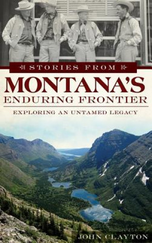 Könyv Stories from Montana's Enduring Frontier: Exploring an Untamed Legacy John Clayton