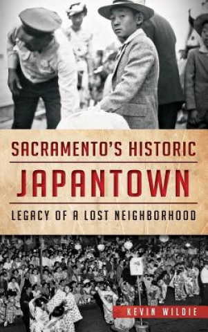 Kniha Sacramento's Historic Japantown: Legacy of a Lost Neighborhood Kevin Wildie