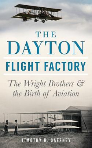 Könyv The Dayton Flight Factory: The Wright Brothers & the Birth of Aviation Timothy R. Gaffney