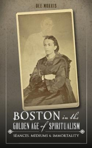 Buch Boston in the Golden Age of Spiritualism: Seances, Mediums & Immortality Dee Morris