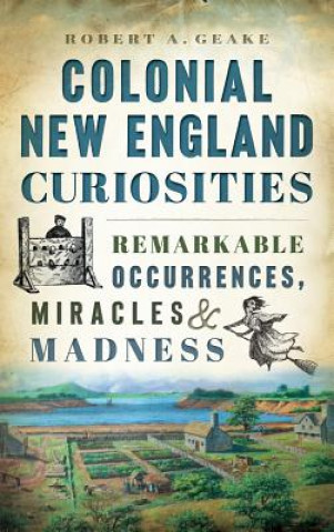Carte Colonial New England Curiosities: Remarkable Occurrences, Miracles & Madness Robert A. Geake