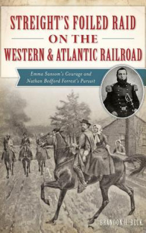 Livre Streight's Foiled Raid on the Western & Atlantic Railroad: Emma Sansom's Courage and Nathan Bedford Forrest's Pursuit Brandon H. Beck