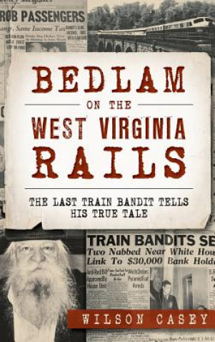 Kniha Bedlam on the West Virginia Rails: The Last Train Bandit Tells His True Tale Wilson Casey