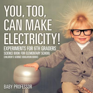 Kniha You, Too, Can Make Electricity! Experiments for 6th Graders - Science Book for Elementary School Children's Science Education books Baby Professor