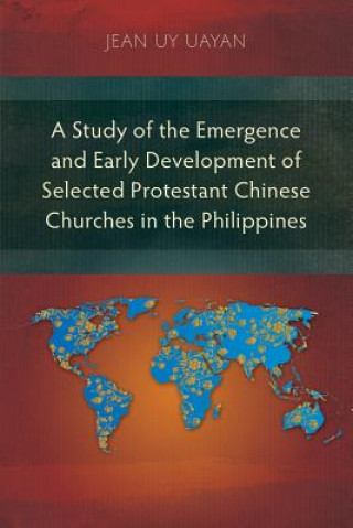 Kniha Study of the Emergence and Early Development of Selected Protestant Chinese Churches in the Philippines Jean Uy Uayan