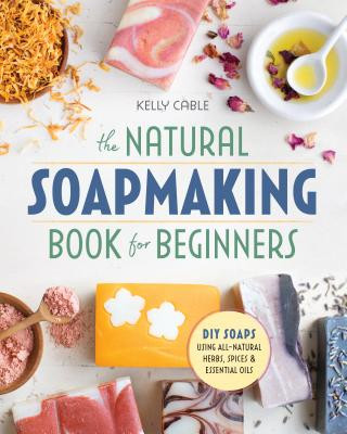 Book The Natural Soap Making Book for Beginners: Do-It-Yourself Soaps Using All-Natural Herbs, Spices, and Essential Oils Kelly Cable