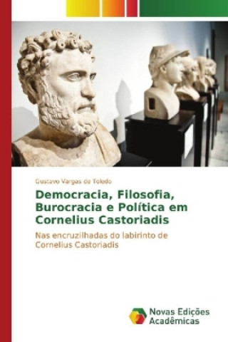 Kniha Democracia, Filosofia, Burocracia e Política em Cornelius Castoriadis Gustavo Vargas de Toledo