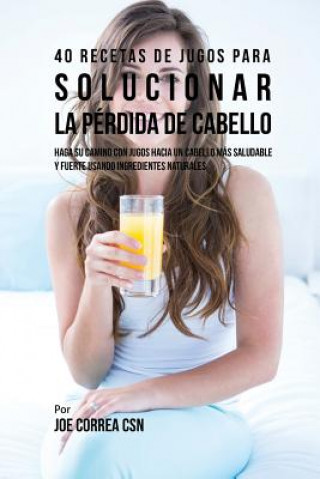 Книга 40 Recetas de Jugos Para Solucionar la Perdida de Cabello Joe Correa