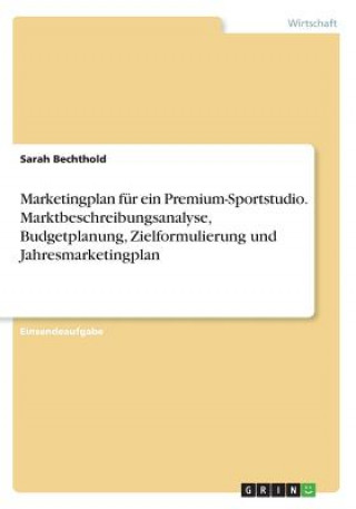 Kniha Marketingplan für ein Premium-Sportstudio. Marktbeschreibungsanalyse, Budgetplanung, Zielformulierung und Jahresmarketingplan Sarah Bechthold