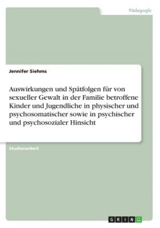 Kniha Auswirkungen und Spätfolgen für von sexueller Gewalt in der Familie betroffene Kinder und Jugendliche in physischer und psychosomatischer sowie in psy Jennifer Siehms