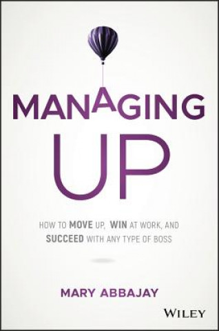 Könyv Managing Up - How to Move up, Win at Work, and Succeed with Any Type of Boss Mary Abbajay