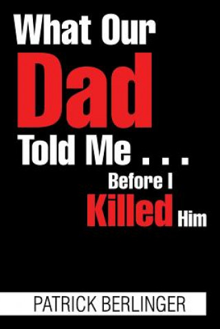 Carte What Our Dad Told Me . . . Before I Killed Him PATRICK BERLINGER
