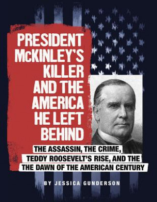 Книга President McKinley's Killer and the America He Left Behind: The Assassin, the Crime, Teddy Roosevelt's Rise, and the Dawn of the American Century Jessica Gunderson