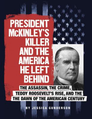 Carte President McKinley's Killer and the America He Left Behind: The Assassin, the Crime, Teddy Roosevelt's Rise, and the Dawn of the American Century Jessica Gunderson