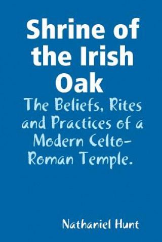 Könyv Shrine of the Irish Oak, The Beliefs, Rites and Practices of a Modern Celto-Roman Temple Nathaniel Hunt