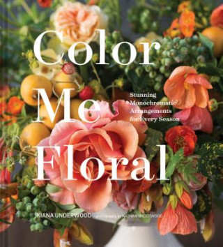 Carte Color Me Floral: Techniques for Creating Stunning Monochromatic Arrangements for Every Season Kiana Underwood