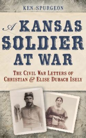 Kniha A Kansas Soldier at War: The Civil War Letters of Christian & Elise Dubach Isely Ken Spurgeon