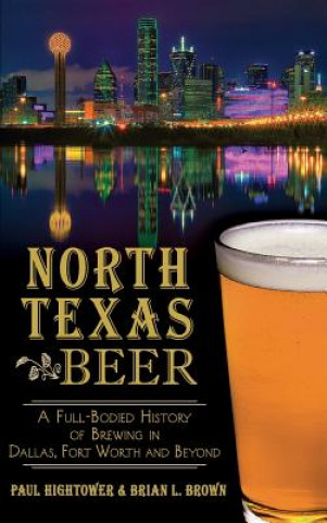 Kniha North Texas Beer: A Full-Bodied History of Brewing in Dallas, Fort Worth and Beyond Paul Hightower