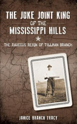 Knjiga The Juke Joint King of the Mississippi Hills: The Raucous Reign of Tillman Branch Janice Branch Tracy