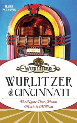 Kniha Wurlitzer of Cincinnati: The Name That Means Music to Millions Mark Palkovic