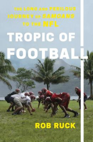 Kniha Tropic of Football: The Long and Perilous Journey of Samoans to the NFL Rob Ruck