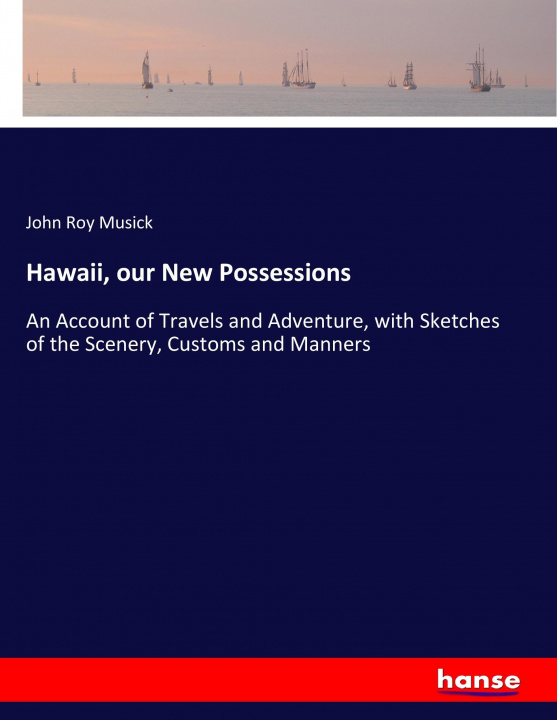 Könyv Hawaii, our New Possessions John Roy Musick