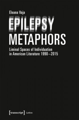 Könyv Epilepsy Metaphors - Liminal Spaces of Individuation in American Literature, 1990-2015 Eleana Vaja