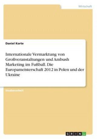 Könyv Internationale Vermarktung von Großveranstaltungen und Ambush Marketing im Fußball. Die Europameisterschaft 2012 in Polen und der Ukraine Daniel Korte