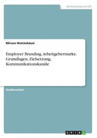 Kniha Employer Branding. Arbeitgebermarke. Grundlagen, Zielsetzung, Kommunikationskanäle Miriam Walchshäusl