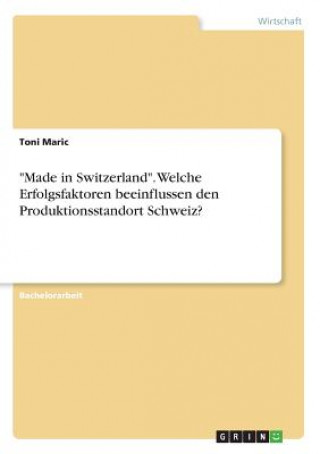Carte "Made in Switzerland". Welche Erfolgsfaktoren beeinflussen den Produktionsstandort Schweiz? Toni Maric