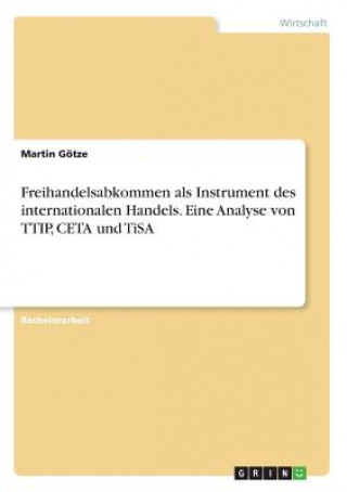 Carte Freihandelsabkommen als Instrument des internationalen Handels. Eine Analyse von TTIP, CETA und TiSA Martin Götze
