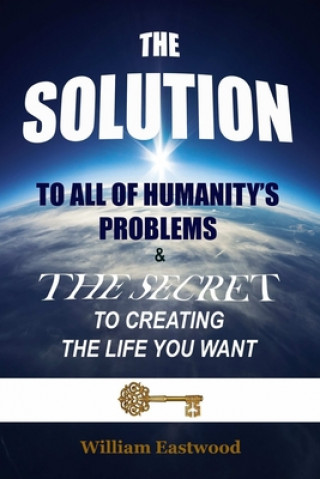 Kniha SOLUTION TO ALL OF HUMANITY'S PROBLEMS and The Secret to Creating the Life You Want William Eastwood