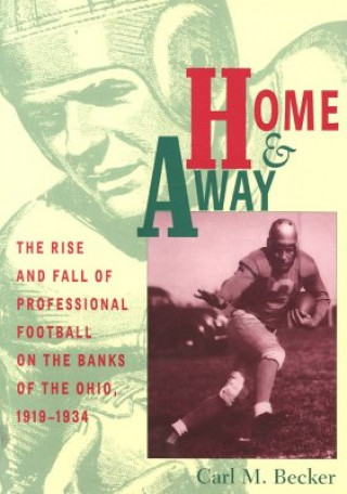 Book Home & Away: The Rise and Fall of Professional Football on the Banks of the Ohio, 1919-1934 Carl M. Becker