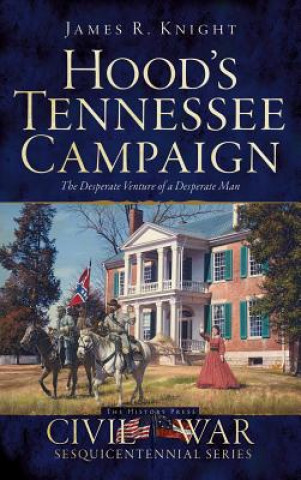 Buch Hood's Tennessee Campaign: The Desperate Venture of a Desperate Man James R. Knight